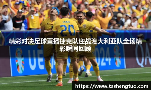 精彩对决足球直播捷克队迎战澳大利亚队全场精彩瞬间回顾