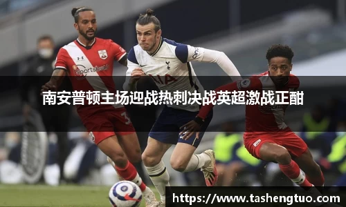 南安普顿主场迎战热刺决战英超激战正酣
