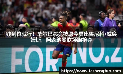 钱到位就行！毕尔巴鄂竞技愿今夏出售尼科·威廉姆斯，阿森纳曼联领跑抢夺