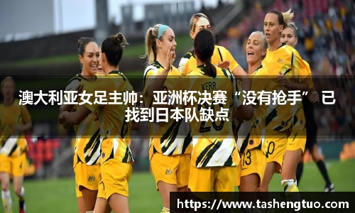 澳大利亚女足主帅：亚洲杯决赛“没有抢手” 已找到日本队缺点