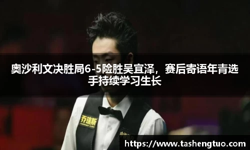 奥沙利文决胜局6-5险胜吴宜泽，赛后寄语年青选手持续学习生长